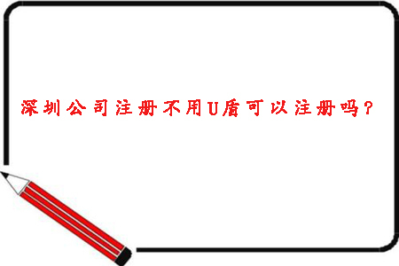 2020年深圳公司注册不用U盾可以注册吗？